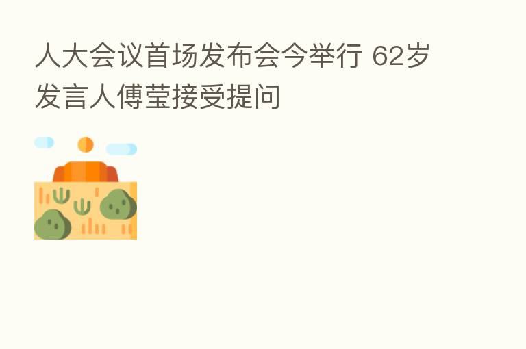 人大会议首场发布会今举行 62岁发言人傅莹接受提问