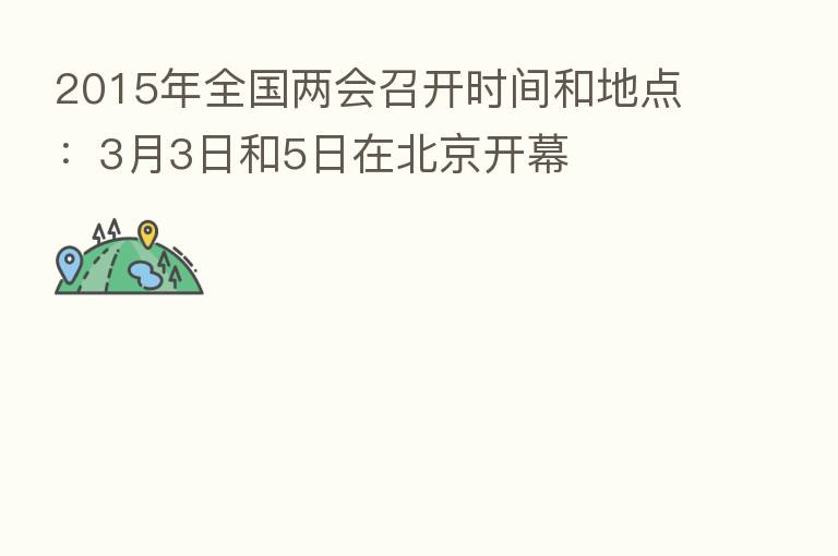 2015年全国两会召开时间和地点:3月3日和5日在北京开幕