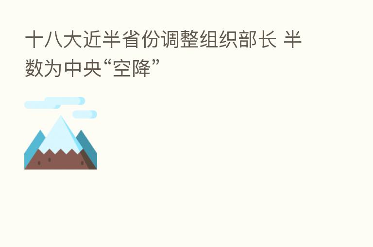 十八大近半省份调整组织部长 半数为中央“空降”