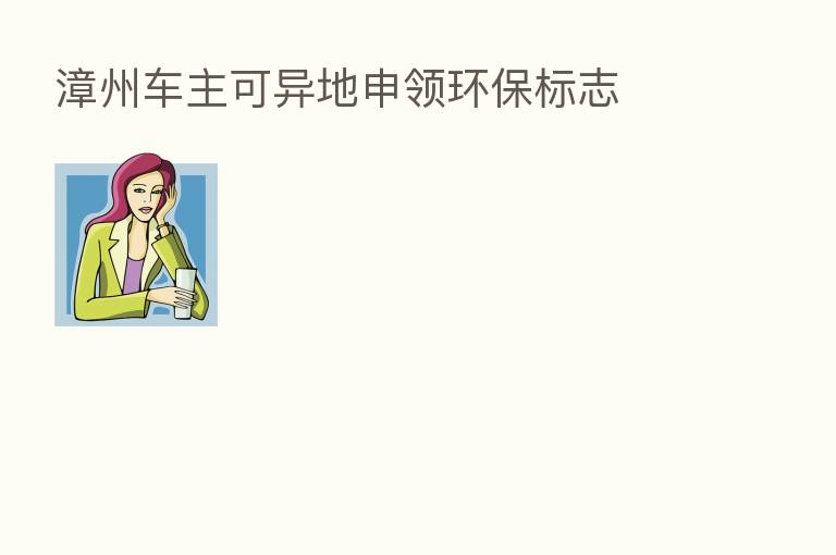 漳州车主可异地申领环保标志