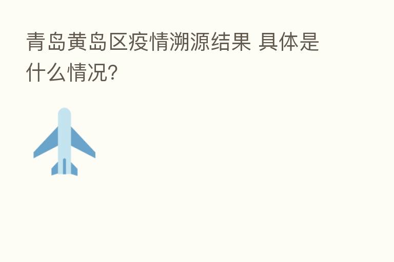 青岛黄岛区疫情溯源结果 具体是什么情况？