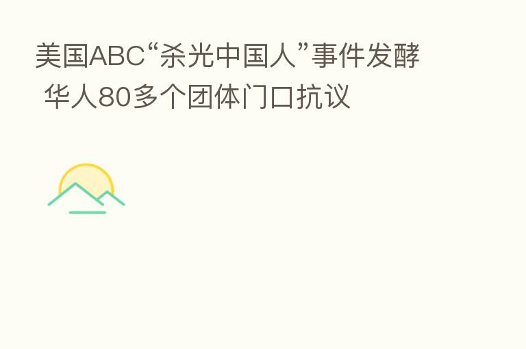 美国ABC“   光中国人”事件发酵 华人80多个团体门口抗议