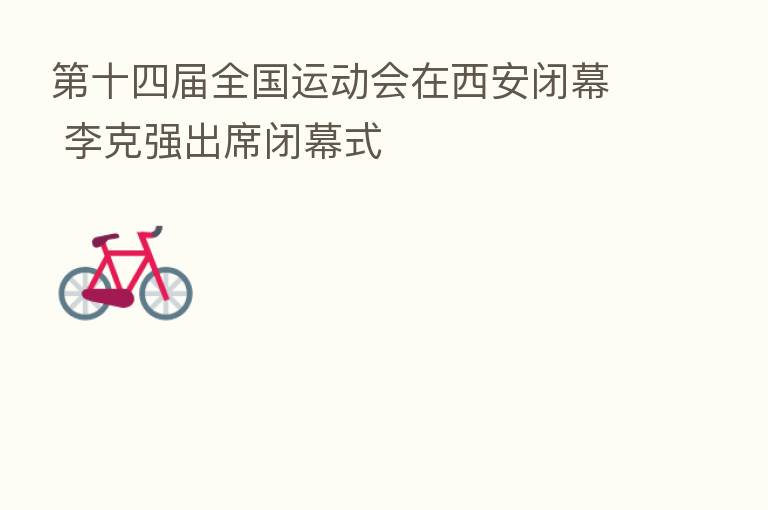    十四届全国运动会在西安闭幕 李克强出席闭幕式