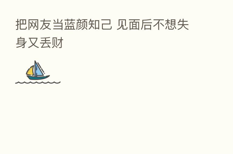 把网友当蓝颜知己 见面后不想失身又丢财