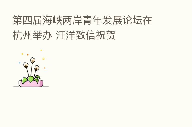 四届海峡两岸青年发展论坛在杭州举办 汪洋致信祝贺