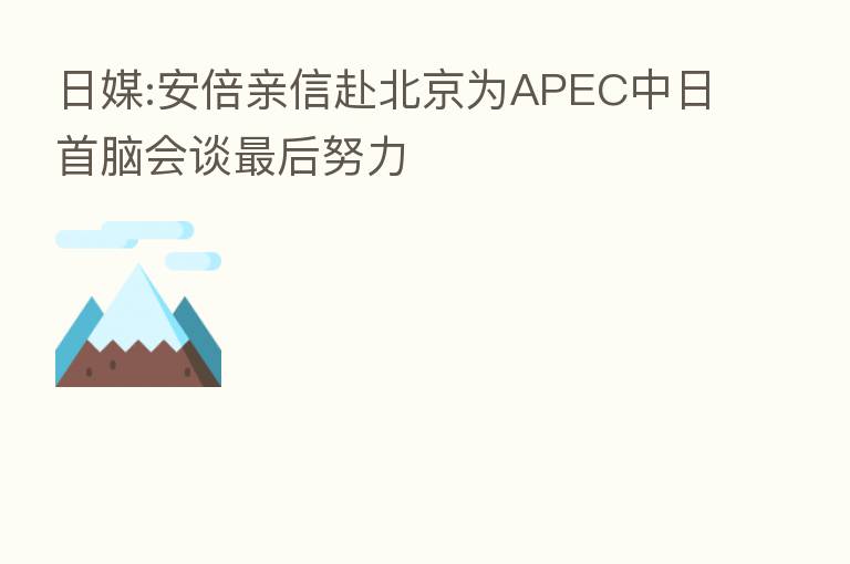 日媒:安倍亲信赴北京为APEC中日首脑会谈   后努力
