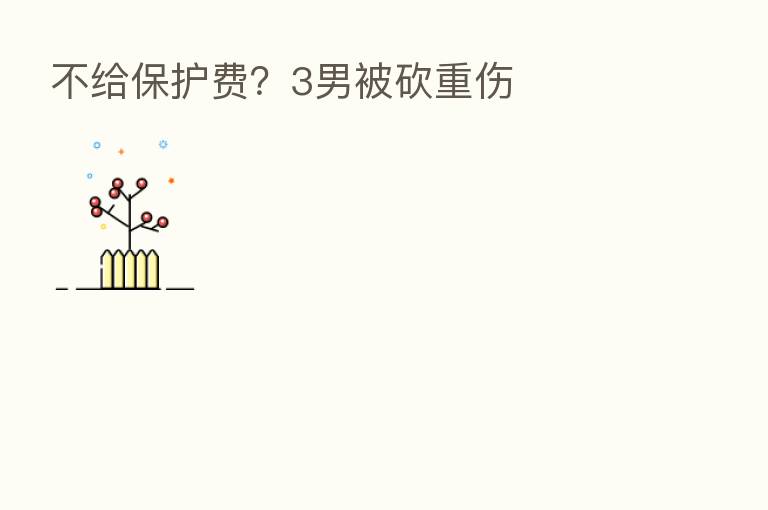不给保护费？3男被砍重伤