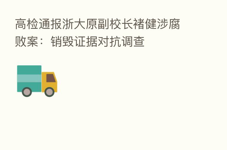 高检通报浙大原副校长褚健涉腐败案:销毁证据对抗调查