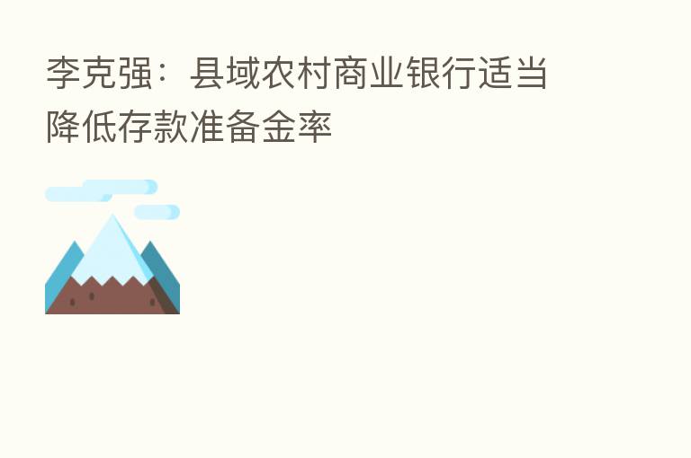 李克强:县域农村商业银行适当降低存款准备金率