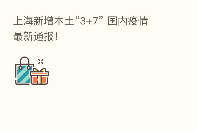 上海新增本土“3+7” 国内疫情新 通报!