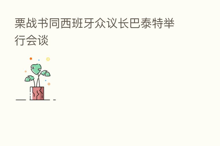 栗战书同西班牙众议长巴泰特举行会谈