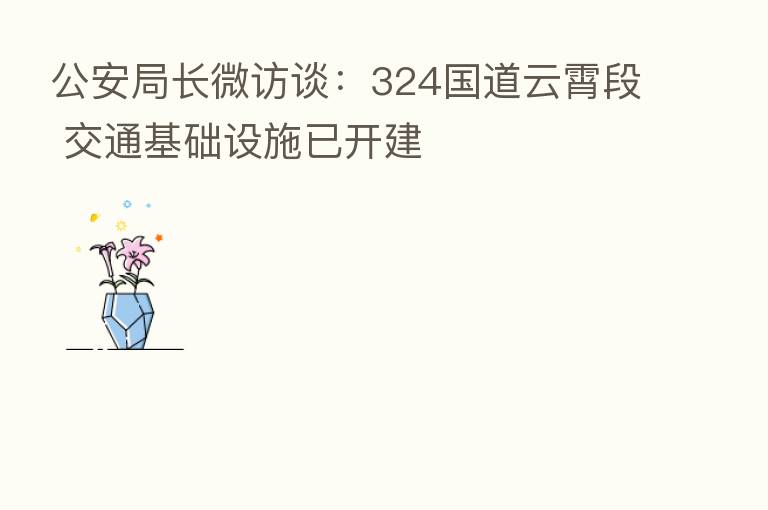 公安局长微访谈:324国道云霄段 交通基础设施已开建