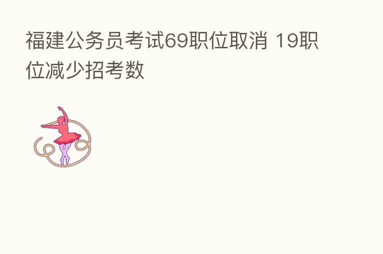福建公务员考试69职位取消 19职位减少招考数