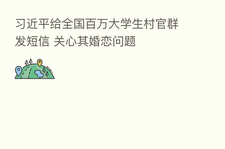          给全国白万大学生村官群发短信 关心其婚恋问题