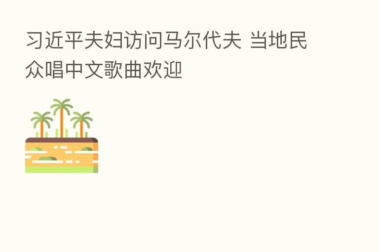          夫妇访问马尔代夫 当地民众唱中文歌曲欢迎