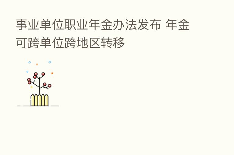 事业单位职业年金办法发布 年金可跨单位跨地区转移