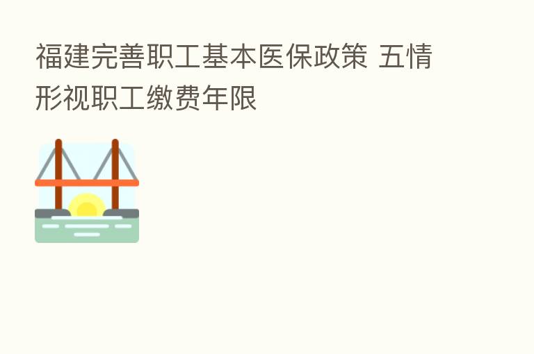 福建完善职工基本医保政策 五情形视职工缴费年限