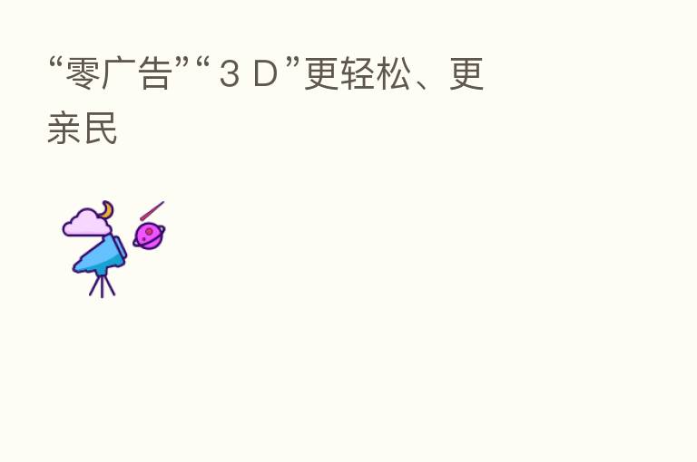 “零广告”“3D”更轻松、更亲民