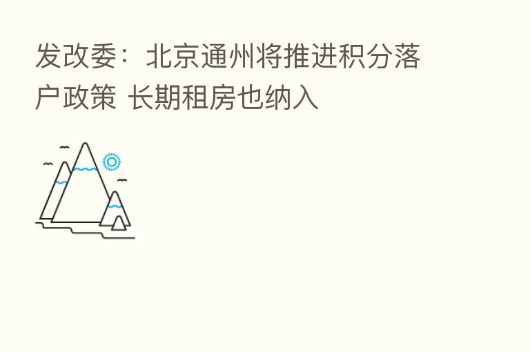 发改委:北京通州将推进积分落户政策 长期租房也纳入