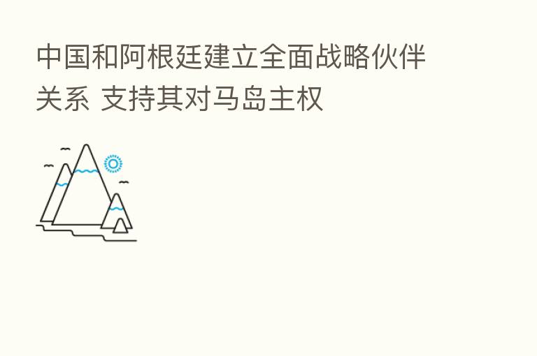 中国和阿根廷建立全面战略伙伴关系 支持其对马岛主权