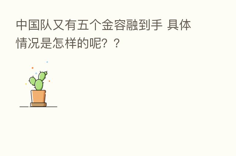 中国队又有五个金容融到手 具体情况是怎样的呢？？