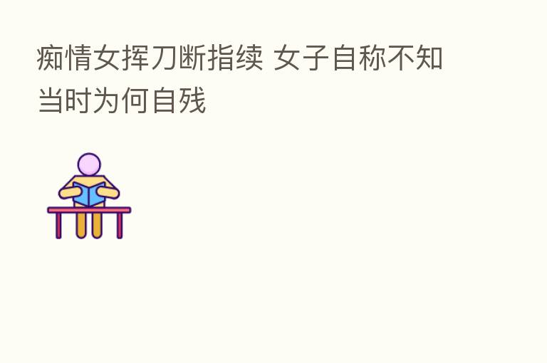 痴情女挥刀断指续 女子自称不知当时为何自残