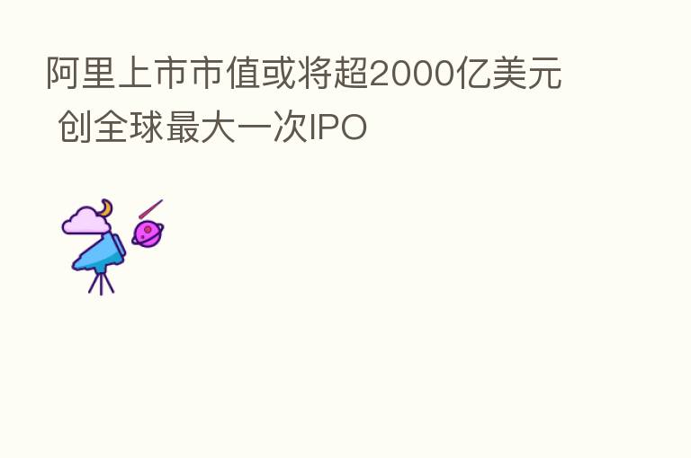 阿里上市市值或将超2000亿美元 创全球   大一次IPO