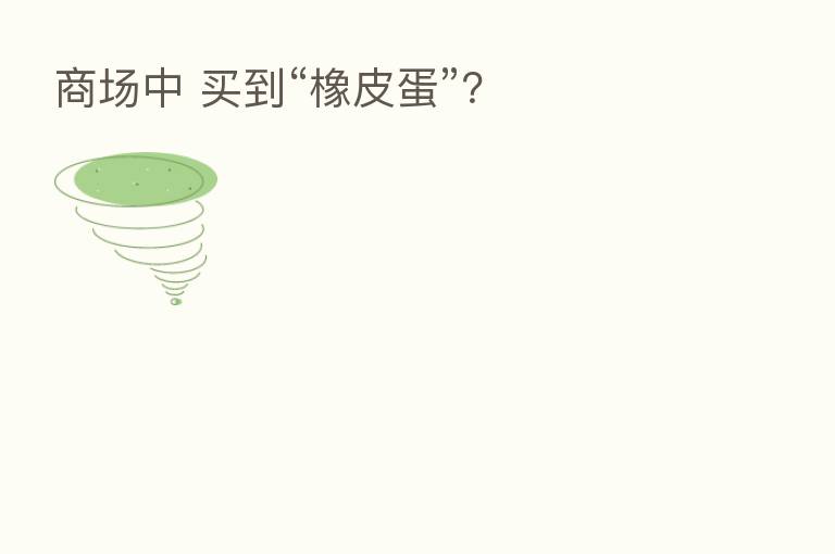 商场中 买到“橡皮蛋”?