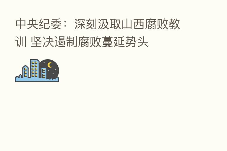 中央纪委：深刻汲取山西腐败教训 坚决遏制腐败蔓延势头