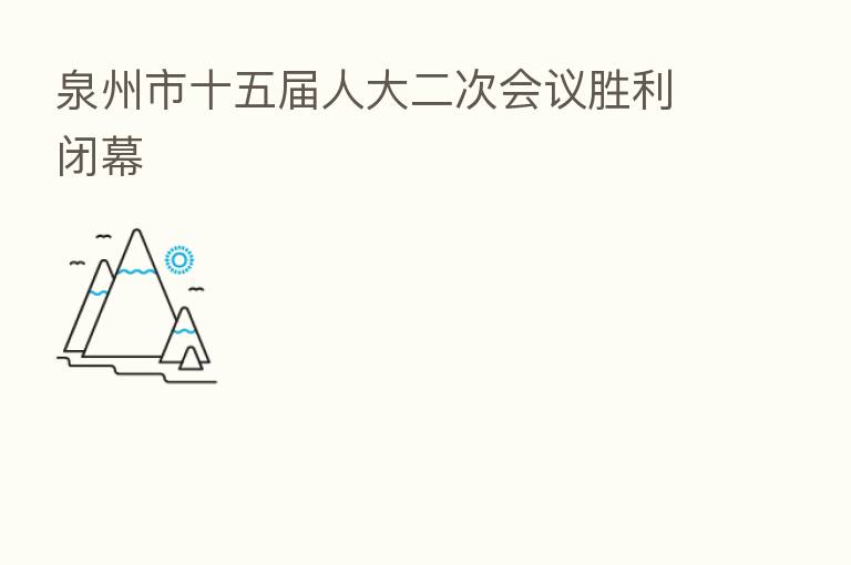 泉州市十五届人大二次会议胜利闭幕