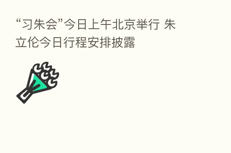 “习朱会”今日上午北京举行 朱立伦今日行程安排披露