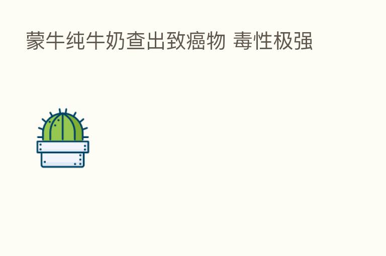 蒙牛纯牛奶查出致癌物 毒性极强