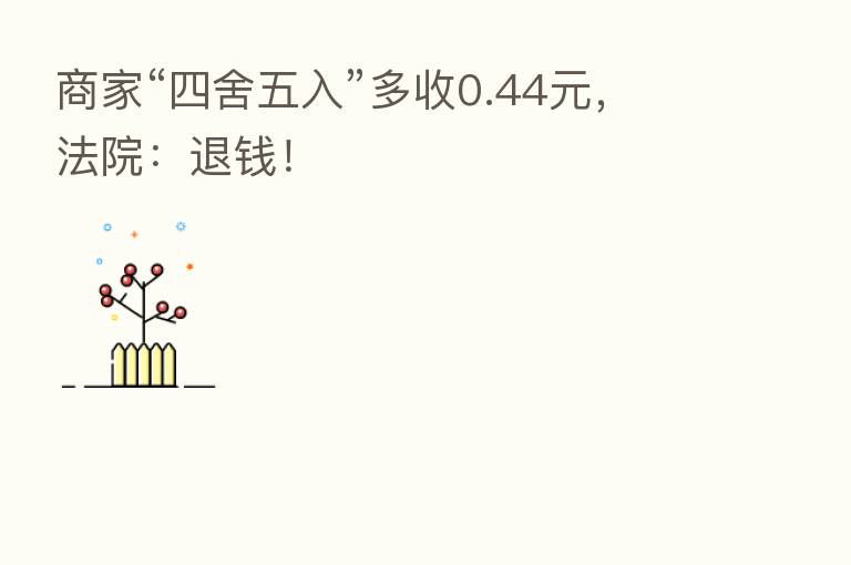 商家“四舍五入”多收0.44元，法院：退前！