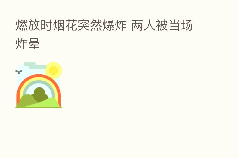 燃放时烟花突然 两人被当场炸晕