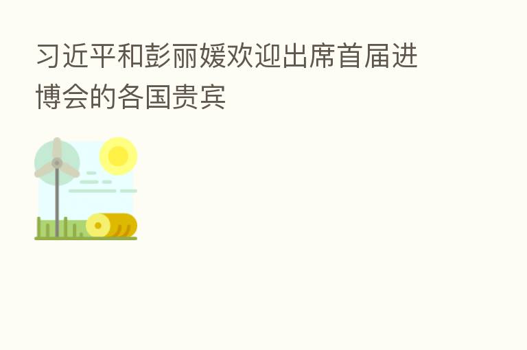          和彭丽媛欢迎出席首届进博会的各国贵宾