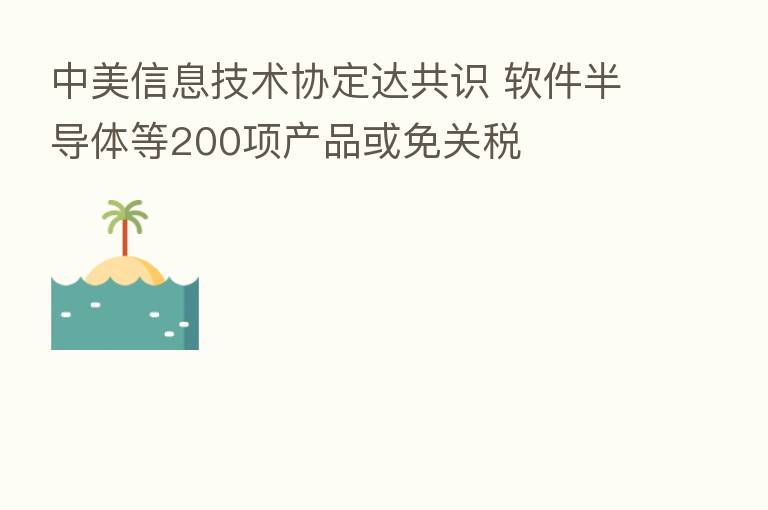 中美信息技术协定达共识 软件半导体等200项产品或免关税
