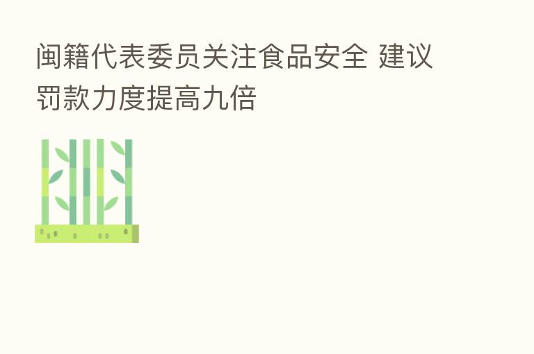 闽籍代表委员关注食品安全 建议罚款力度提高九倍