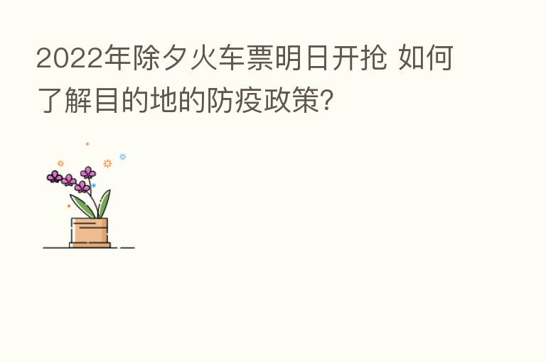 2022年除夕火车票明日开抢 如何了解目的地的防疫政策？