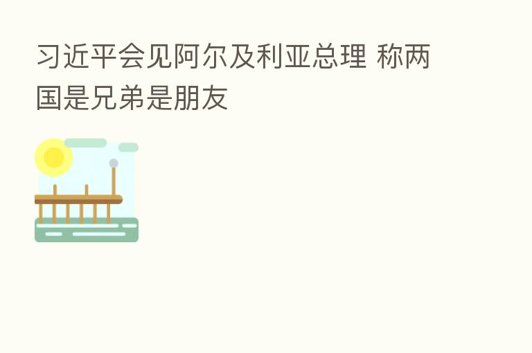 会见阿尔及利亚总理 称两国是兄弟是朋友
