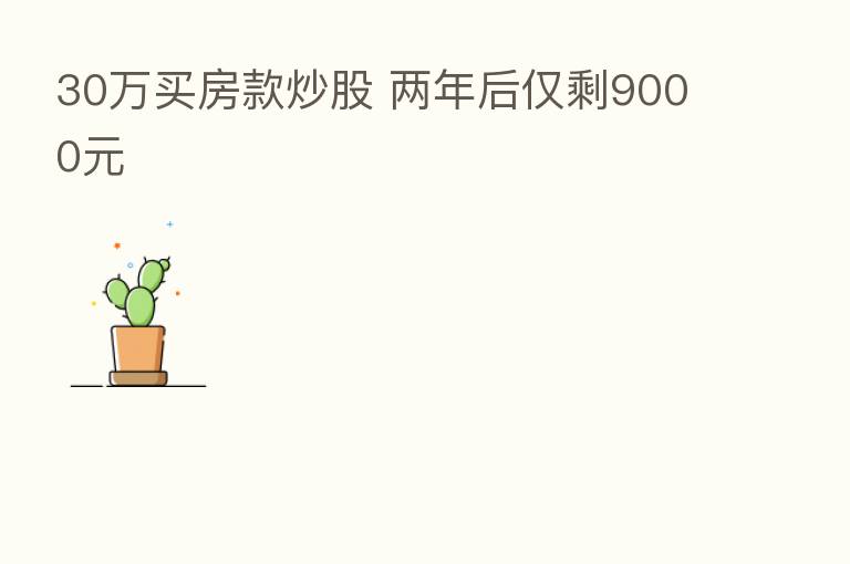 30万买房款炒股 两年后仅剩9000元