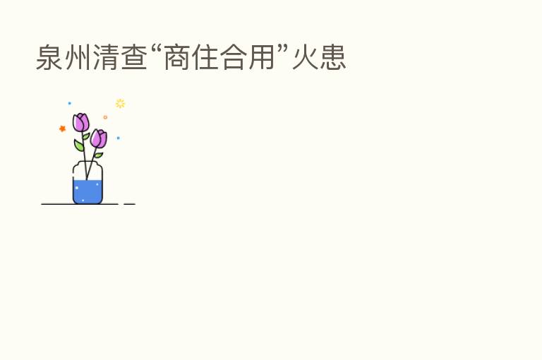 泉州清查“商住合用”火患