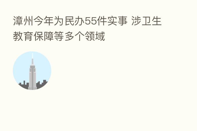 漳州今年为民办55件实事 涉卫生教育保障等多个领域