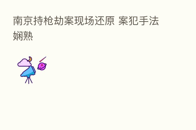 南京持枪劫案现场还原 案犯手法娴熟