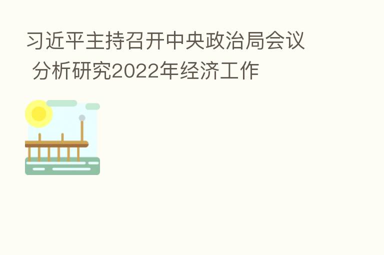 主持召开中央政治局会议 分析研究2022年经济工作