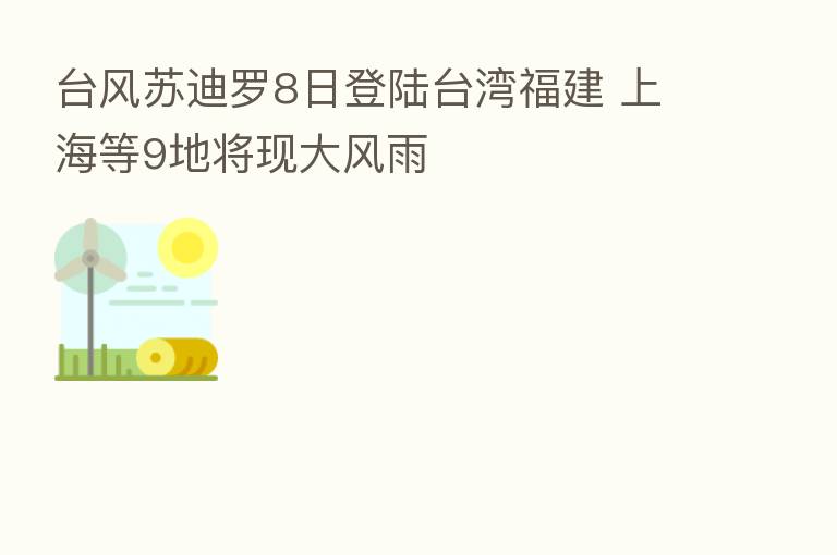 台风苏迪罗8日登陆台湾福建 上海等9地将现大风雨