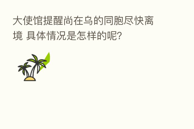大使馆提醒尚在乌的同胞尽快离境 具体情况是怎样的呢?