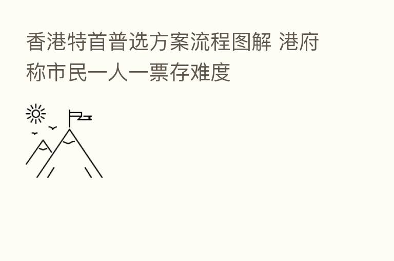 香港特首普选方案流程图解 港府称市民一人一票存难度