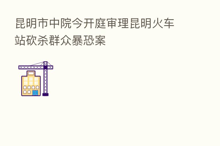 昆明市中院今开庭审理昆明火车站砍 群众暴恐案