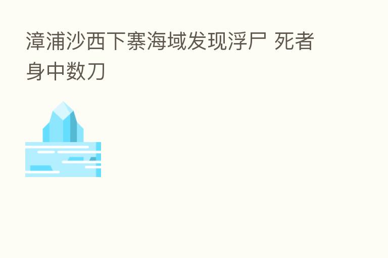 漳浦沙西下寨海域发现浮尸 死者身中数刀
