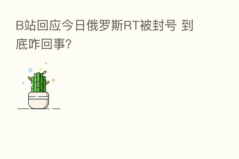 B站回应今日俄罗斯RT被封号 到底咋回事？